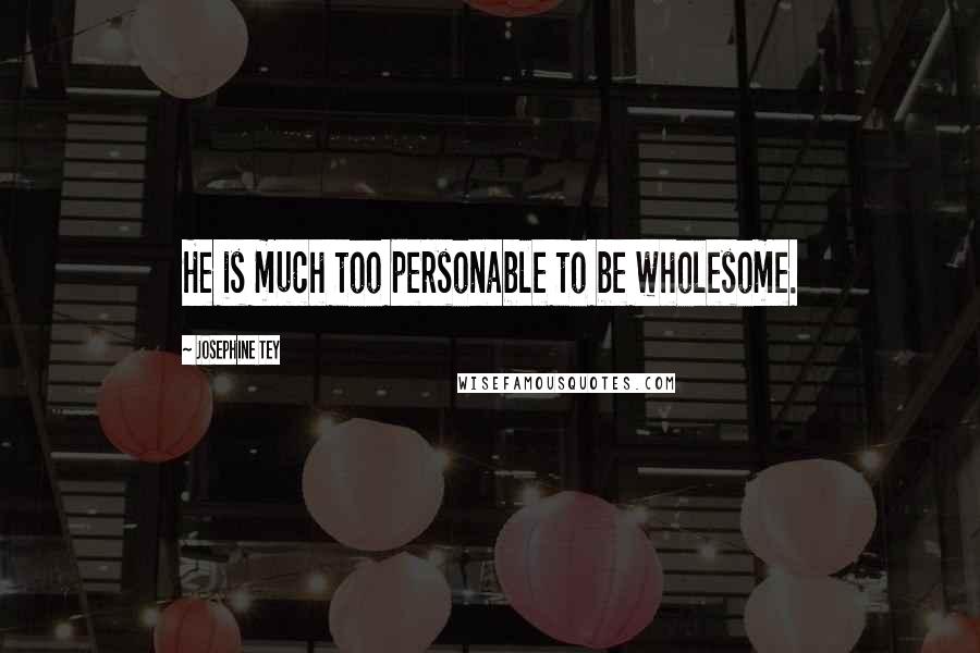 Josephine Tey quotes: He is much too personable to be wholesome.