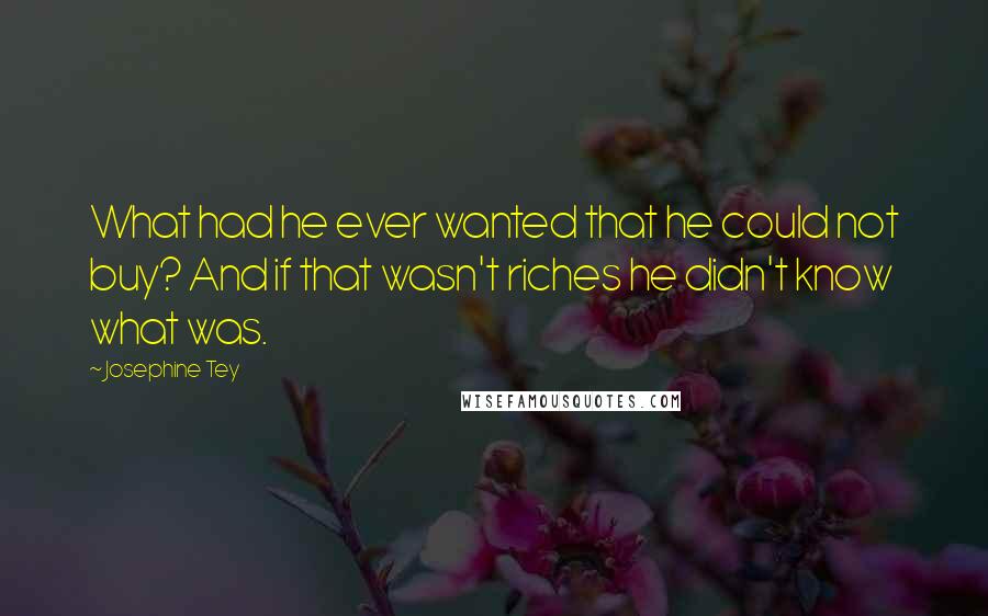 Josephine Tey quotes: What had he ever wanted that he could not buy? And if that wasn't riches he didn't know what was.