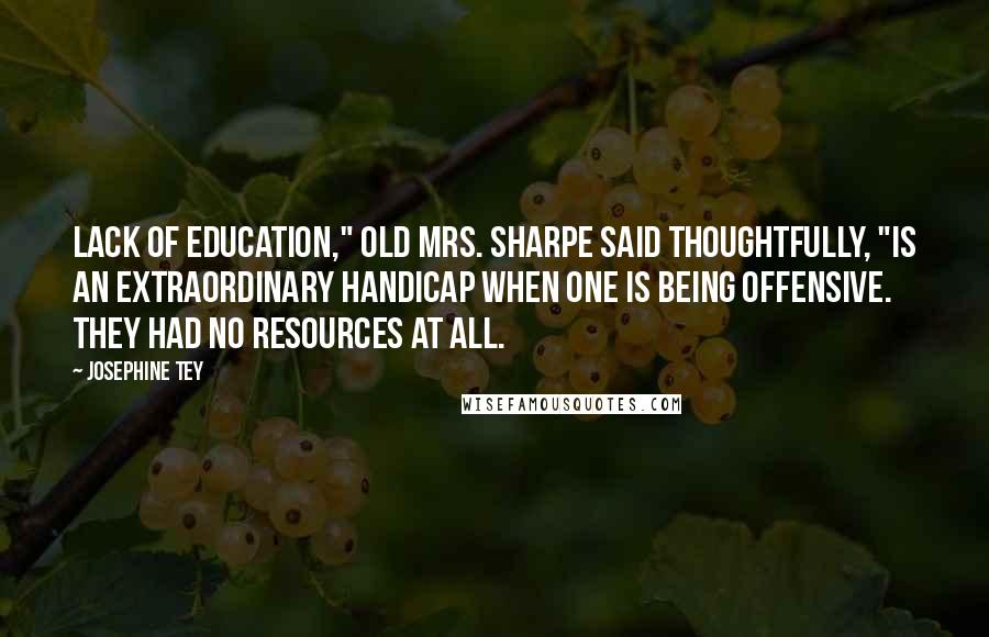 Josephine Tey quotes: Lack of education," old Mrs. Sharpe said thoughtfully, "is an extraordinary handicap when one is being offensive. They had no resources at all.