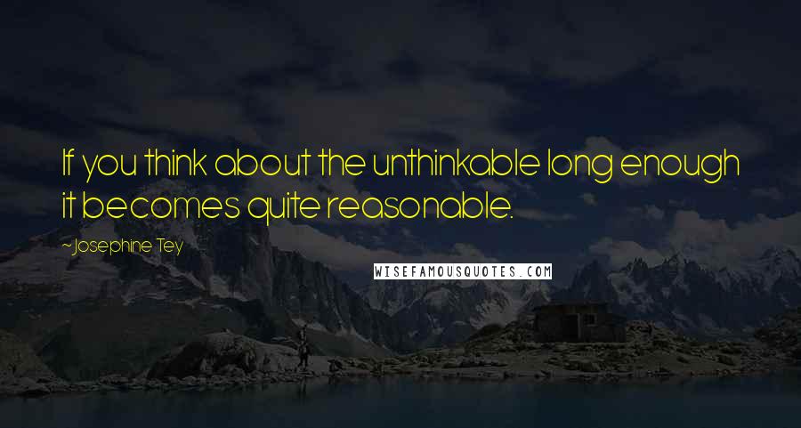 Josephine Tey quotes: If you think about the unthinkable long enough it becomes quite reasonable.