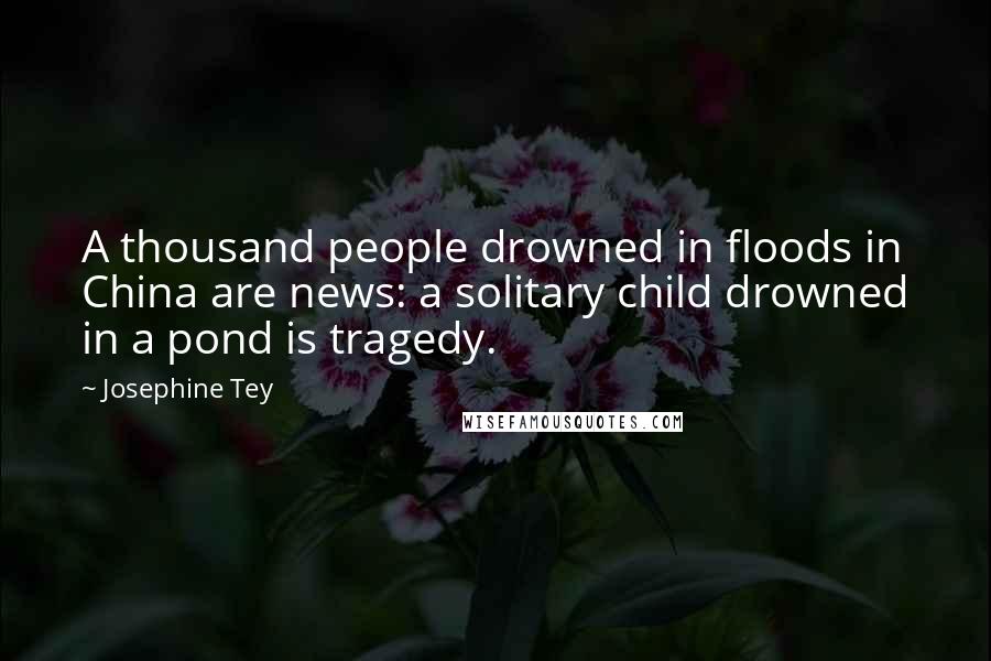 Josephine Tey quotes: A thousand people drowned in floods in China are news: a solitary child drowned in a pond is tragedy.