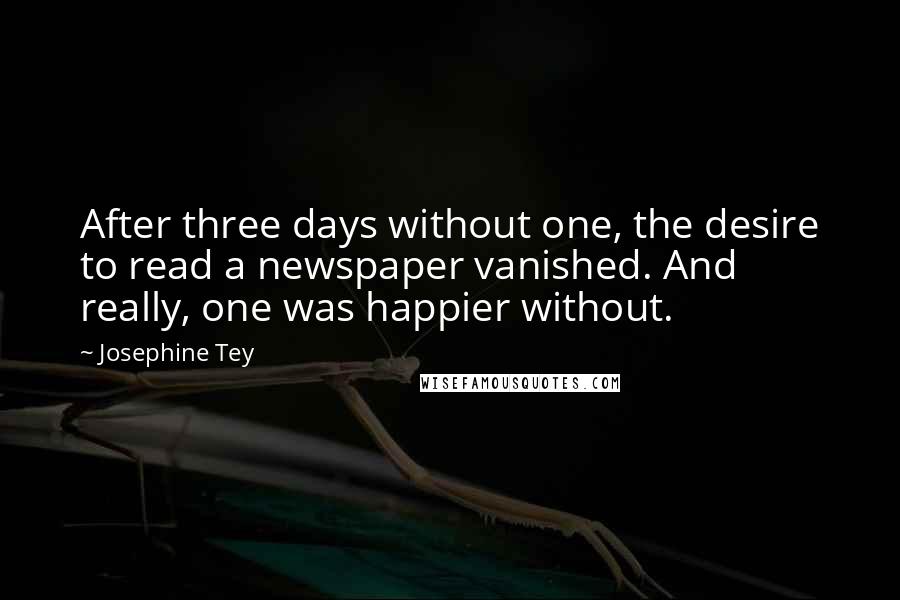 Josephine Tey quotes: After three days without one, the desire to read a newspaper vanished. And really, one was happier without.