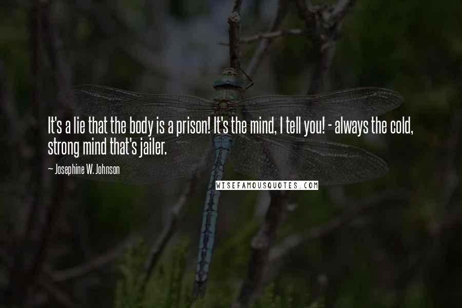 Josephine W. Johnson quotes: It's a lie that the body is a prison! It's the mind, I tell you! - always the cold, strong mind that's jailer.