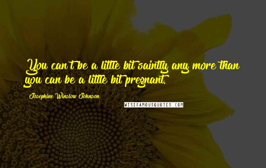 Josephine Winslow Johnson quotes: You can't be a little bit saintly any more than you can be a little bit pregnant.