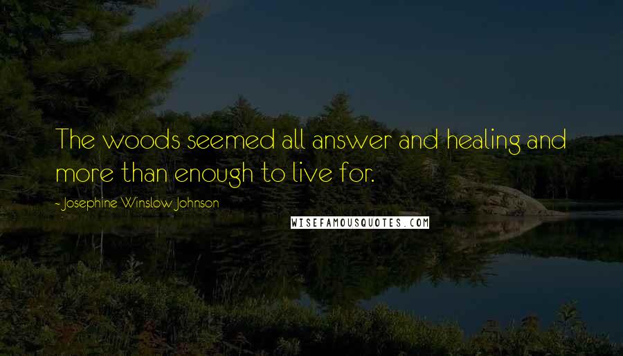 Josephine Winslow Johnson quotes: The woods seemed all answer and healing and more than enough to live for.