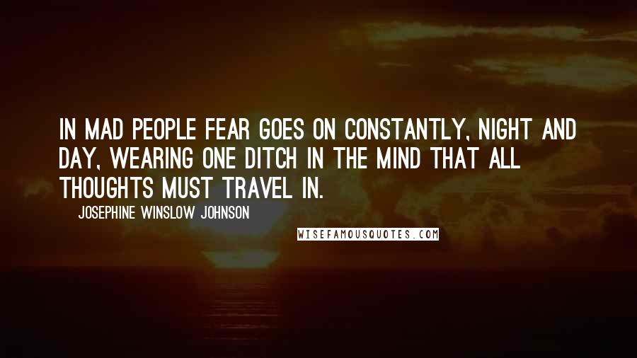 Josephine Winslow Johnson quotes: In mad people fear goes on constantly, night and day, wearing one ditch in the mind that all thoughts must travel in.