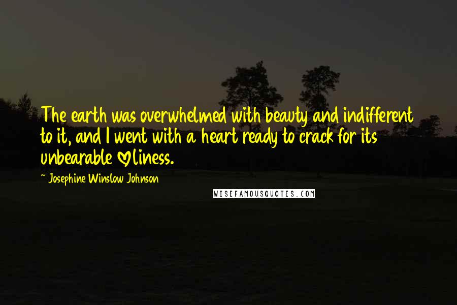 Josephine Winslow Johnson quotes: The earth was overwhelmed with beauty and indifferent to it, and I went with a heart ready to crack for its unbearable loveliness.