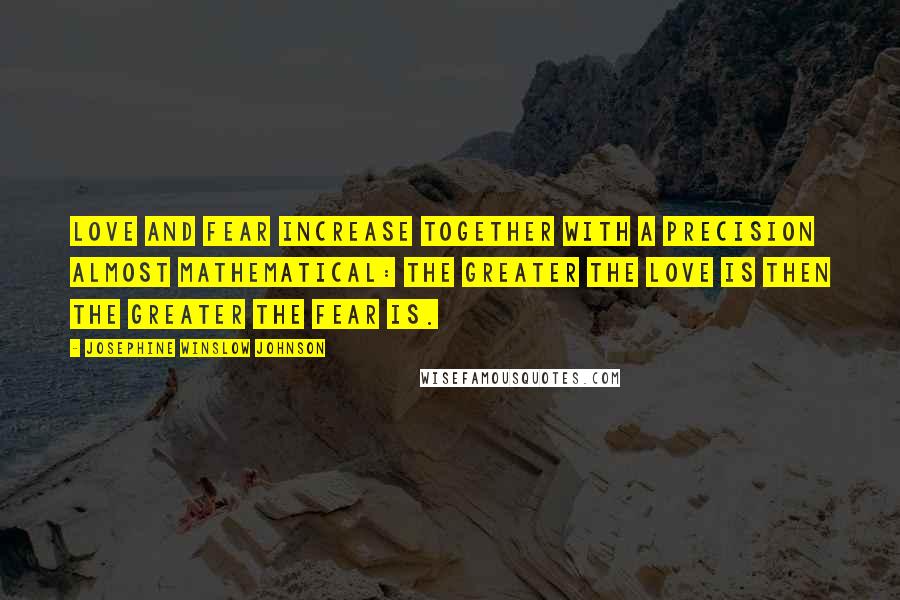 Josephine Winslow Johnson quotes: Love and fear increase together with a precision almost mathematical: the greater the love is then the greater the fear is.