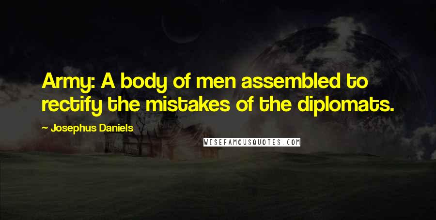 Josephus Daniels quotes: Army: A body of men assembled to rectify the mistakes of the diplomats.