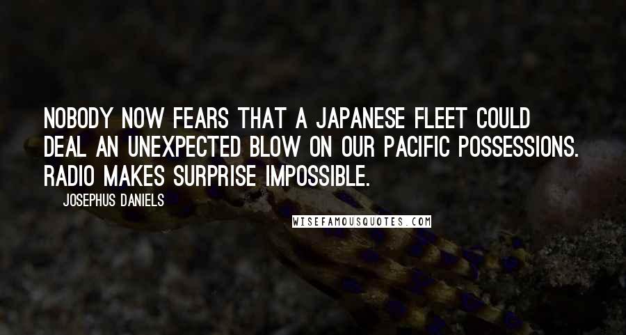 Josephus Daniels quotes: Nobody now fears that a Japanese fleet could deal an unexpected blow on our Pacific possessions. Radio makes surprise impossible.