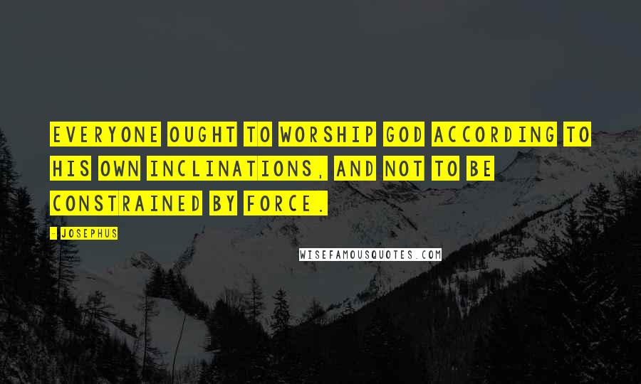 Josephus quotes: Everyone ought to worship God according to his own inclinations, and not to be constrained by force.