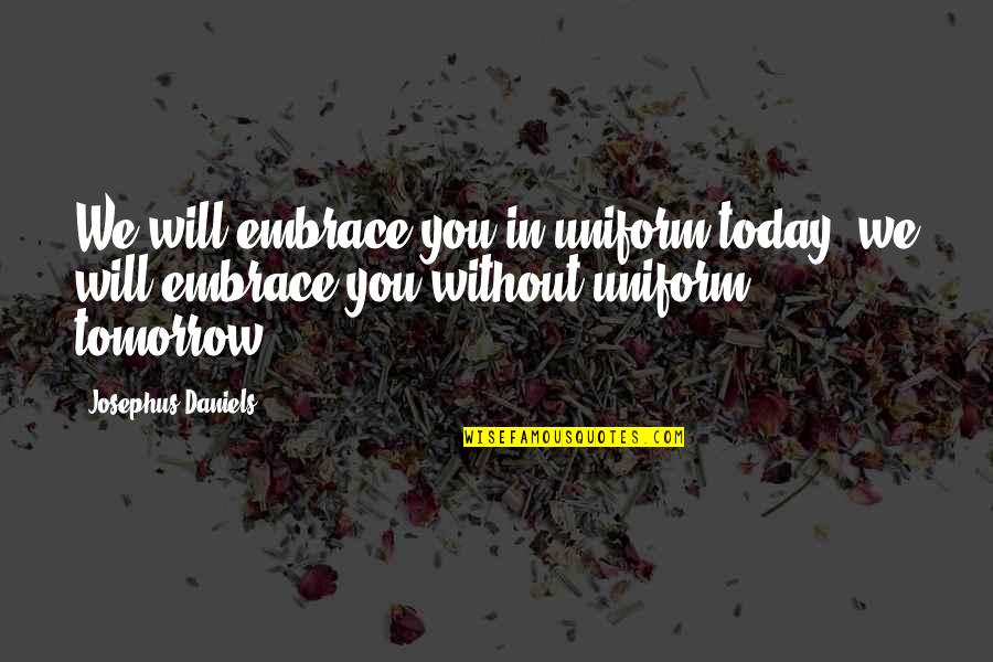Josephus Quotes By Josephus Daniels: We will embrace you in uniform today, we Josephus Quotes By Josephus Daniels: We will embrace you in uniform today, we