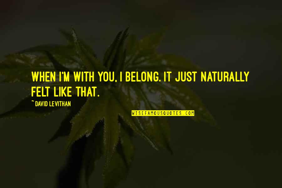Josetxu Linaza Quotes By David Levithan: When I'm with you, I belong. It just Josetxu Linaza Quotes By David Levithan: When I'm with you, I belong. It just