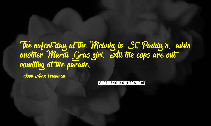Josh Alan Friedman quotes: The safest day at the Melody is St. Paddy's," adds another Mardi Gras girl. "All the cops are out vomiting at the parade.
