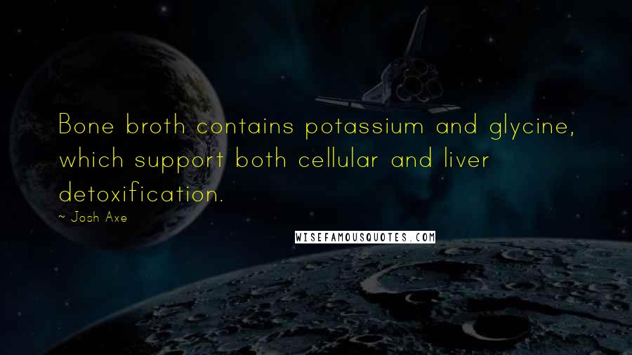 Josh Axe quotes: Bone broth contains potassium and glycine, which support both cellular and liver detoxification.