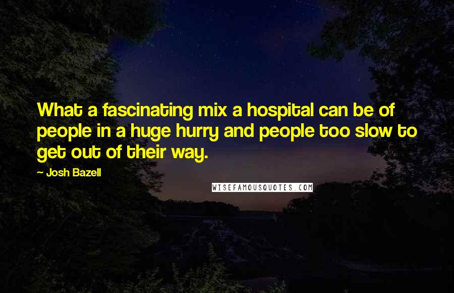 Josh Bazell quotes: What a fascinating mix a hospital can be of people in a huge hurry and people too slow to get out of their way.