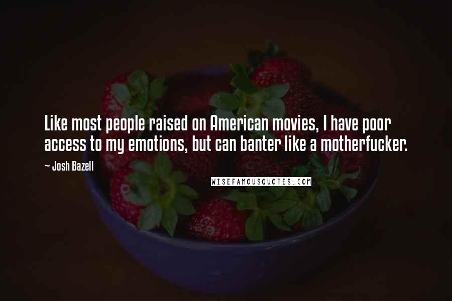 Josh Bazell quotes: Like most people raised on American movies, I have poor access to my emotions, but can banter like a motherfucker.