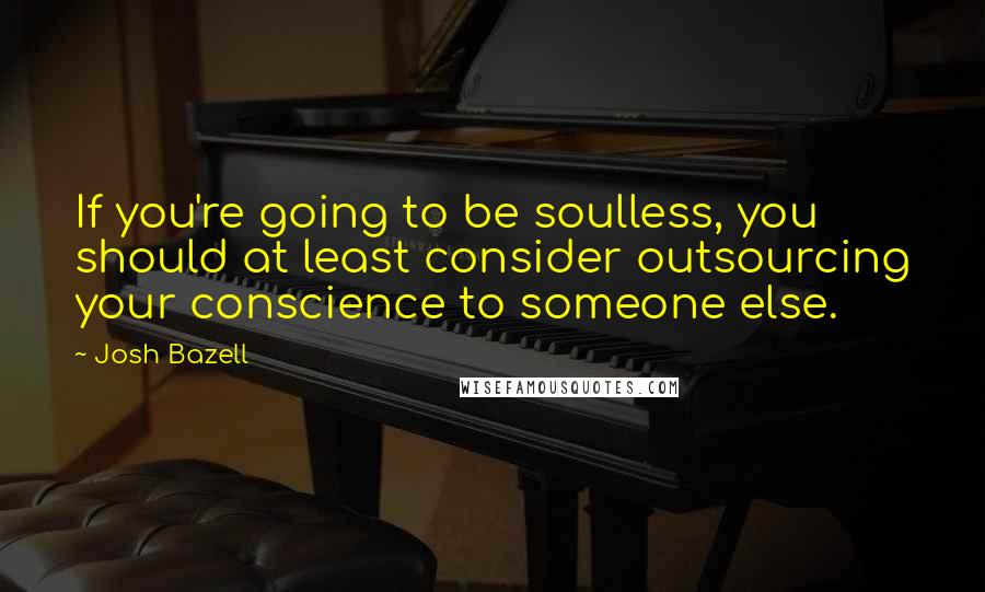 Josh Bazell quotes: If you're going to be soulless, you should at least consider outsourcing your conscience to someone else.