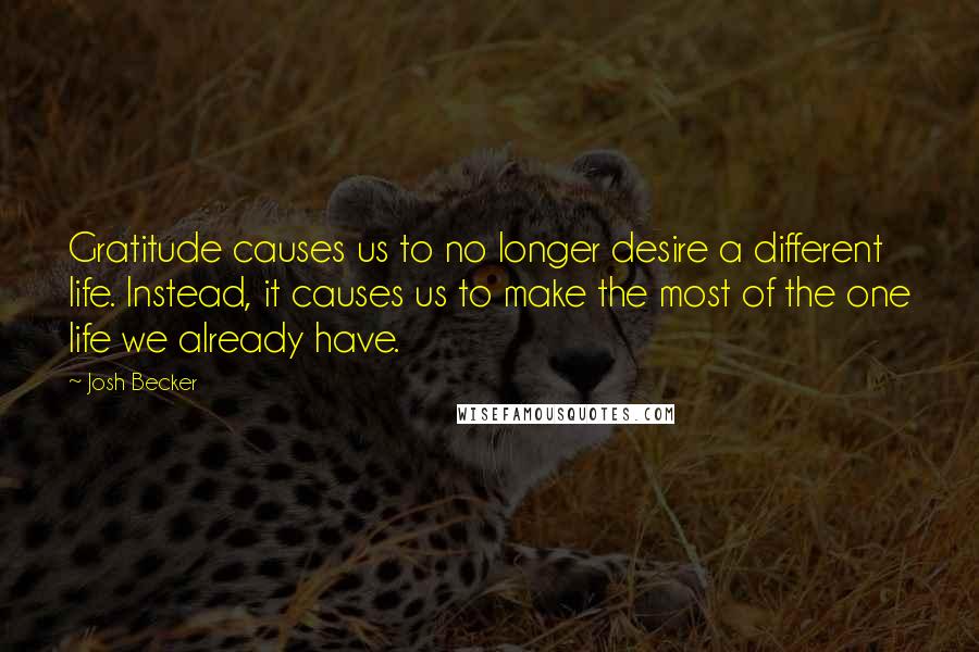 Josh Becker quotes: Gratitude causes us to no longer desire a different life. Instead, it causes us to make the most of the one life we already have.