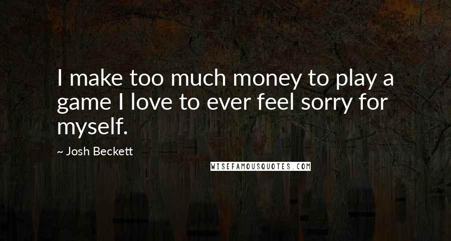 Josh Beckett quotes: I make too much money to play a game I love to ever feel sorry for myself.