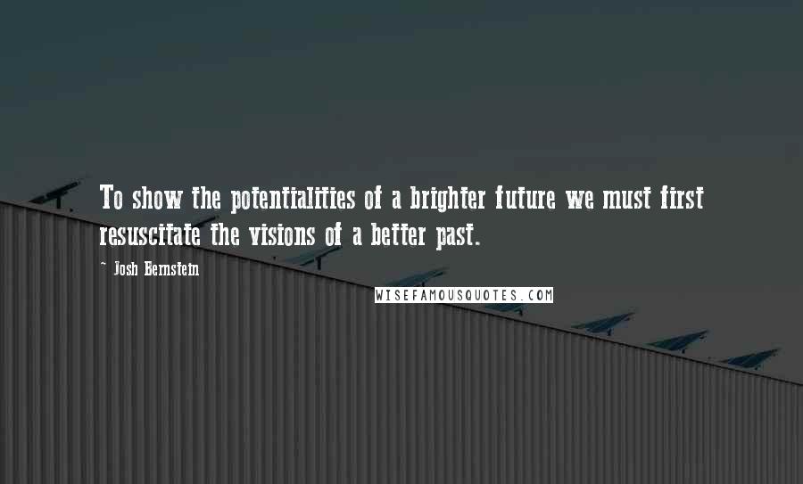 Josh Bernstein quotes: To show the potentialities of a brighter future we must first resuscitate the visions of a better past.