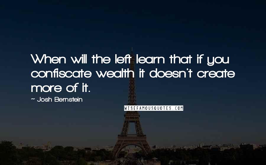 Josh Bernstein quotes: When will the left learn that if you confiscate wealth it doesn't create more of it.