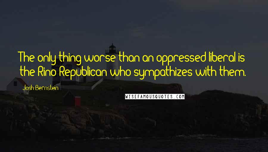 Josh Bernstein quotes: The only thing worse than an oppressed liberal is the Rino Republican who sympathizes with them.