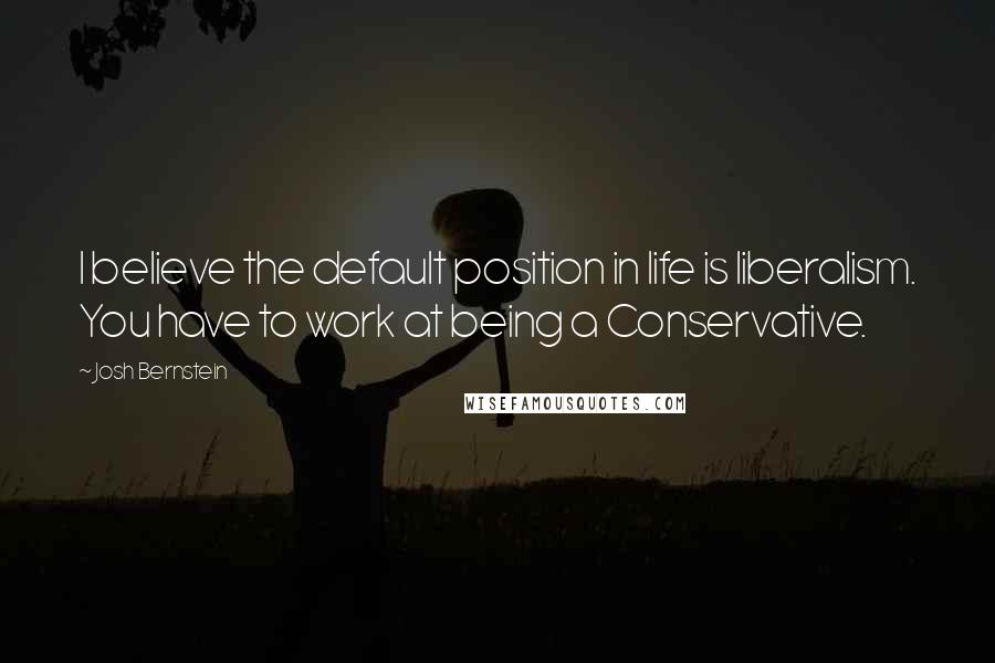 Josh Bernstein quotes: I believe the default position in life is liberalism. You have to work at being a Conservative.