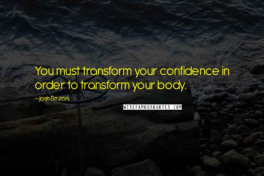 Josh Bezoni quotes: You must transform your confidence in order to transform your body.