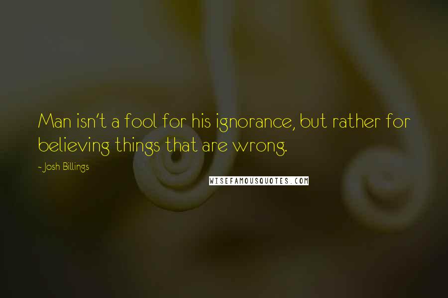 Josh Billings quotes: Man isn't a fool for his ignorance, but rather for believing things that are wrong.