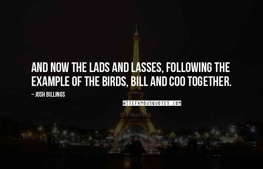 Josh Billings quotes: And now the lads and lasses, following the example of the birds, bill and coo together.