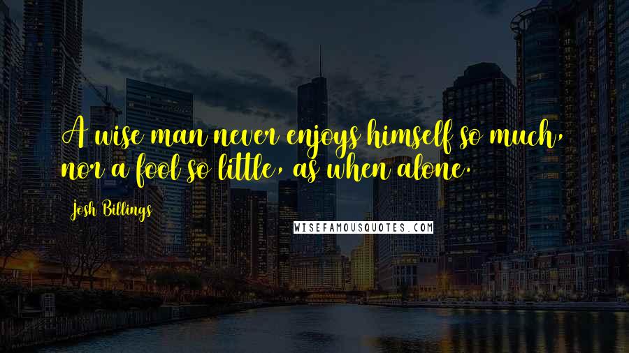 Josh Billings quotes: A wise man never enjoys himself so much, nor a fool so little, as when alone.