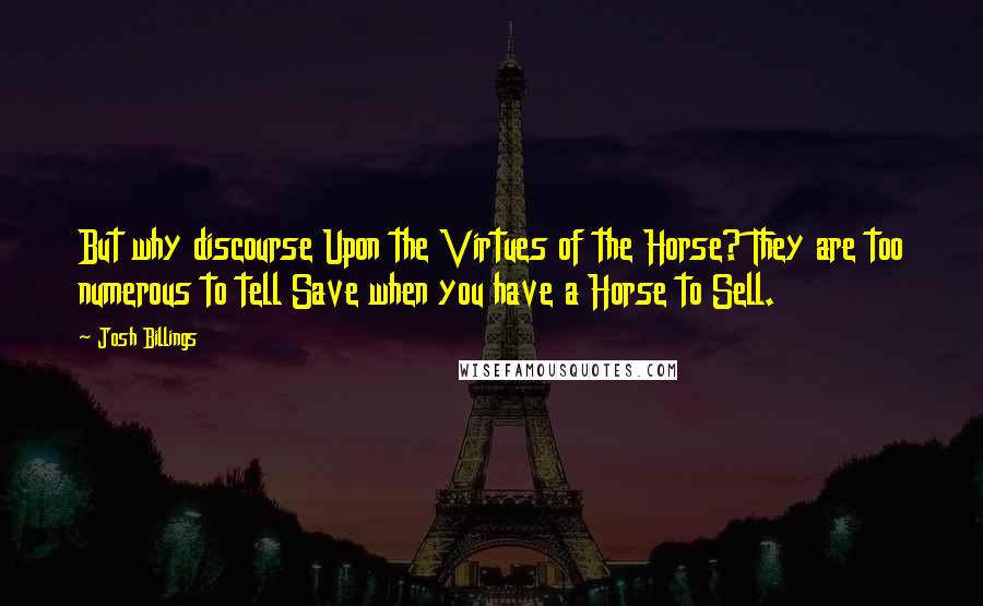 Josh Billings quotes: But why discourse Upon the Virtues of the Horse? They are too numerous to tell Save when you have a Horse to Sell.