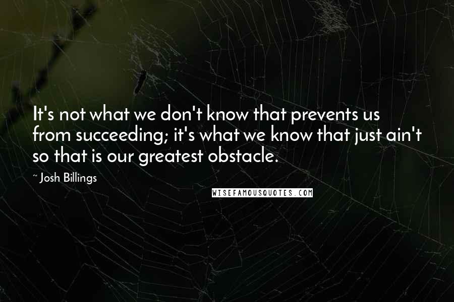 Josh Billings quotes: It's not what we don't know that prevents us from succeeding; it's what we know that just ain't so that is our greatest obstacle.