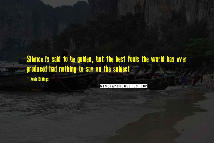 Josh Billings quotes: Silence is said to be golden, but the best fools the world has ever produced had nothing to say on the subject