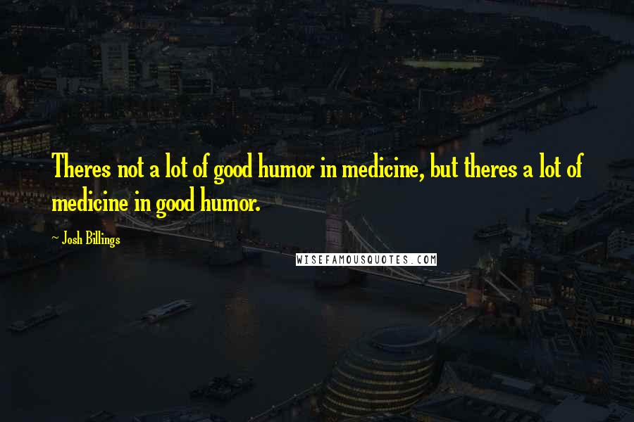 Josh Billings quotes: Theres not a lot of good humor in medicine, but theres a lot of medicine in good humor.
