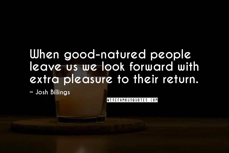 Josh Billings quotes: When good-natured people leave us we look forward with extra pleasure to their return.
