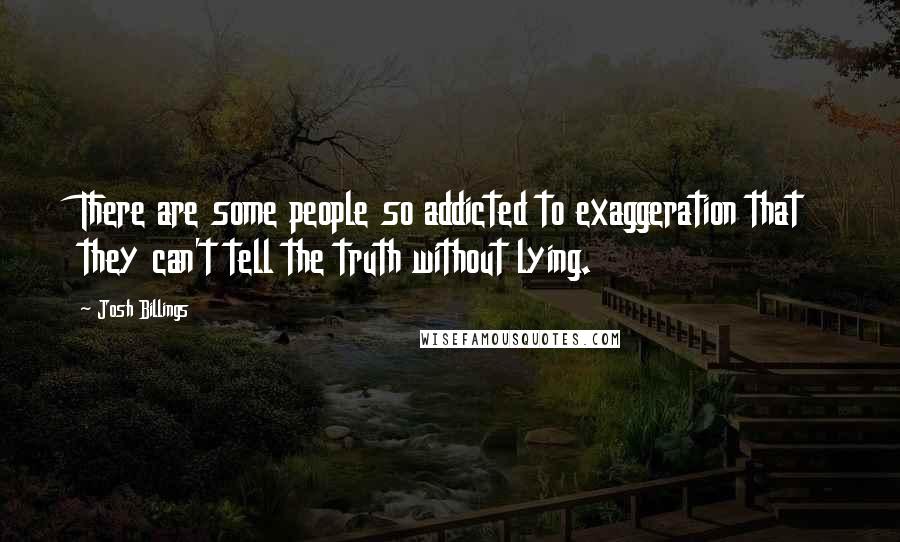 Josh Billings quotes: There are some people so addicted to exaggeration that they can't tell the truth without lying.