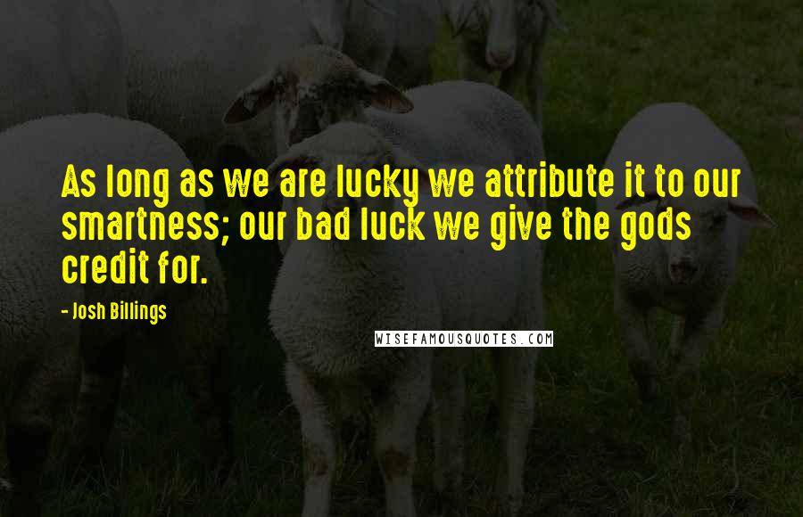 Josh Billings quotes: As long as we are lucky we attribute it to our smartness; our bad luck we give the gods credit for.