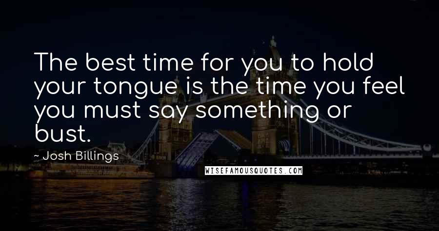 Josh Billings quotes: The best time for you to hold your tongue is the time you feel you must say something or bust.