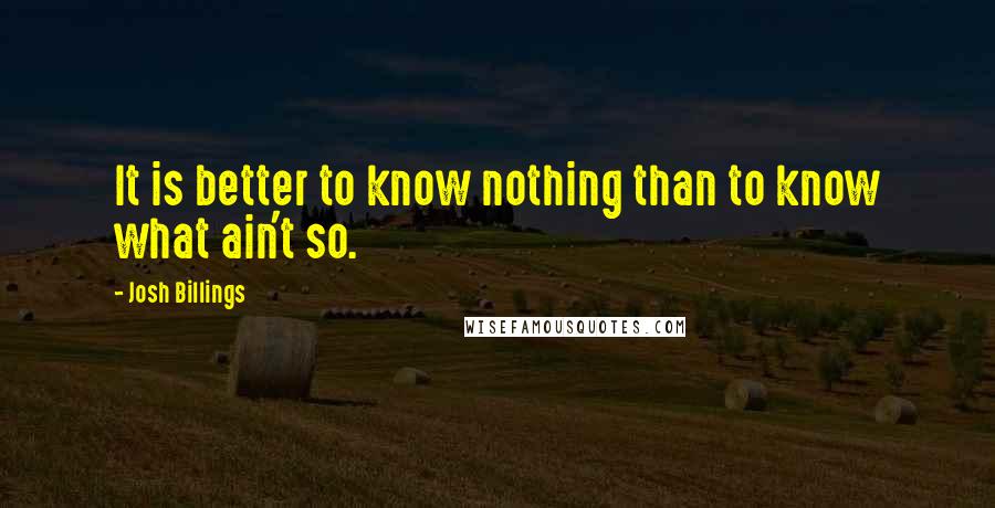 Josh Billings quotes: It is better to know nothing than to know what ain't so.