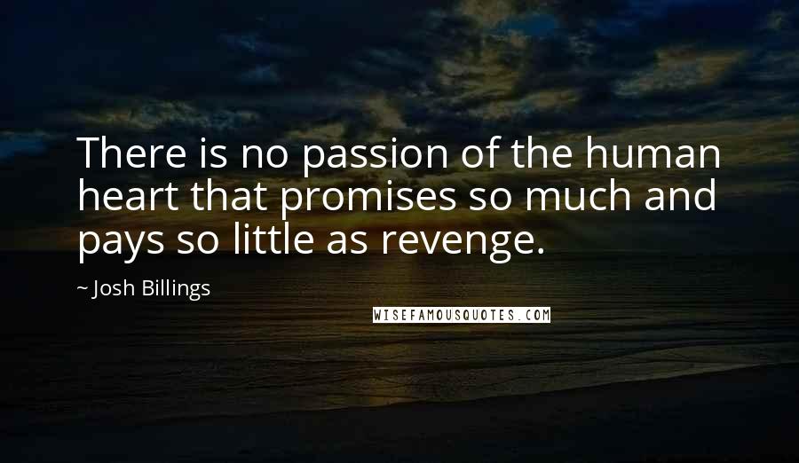 Josh Billings quotes: There is no passion of the human heart that promises so much and pays so little as revenge.