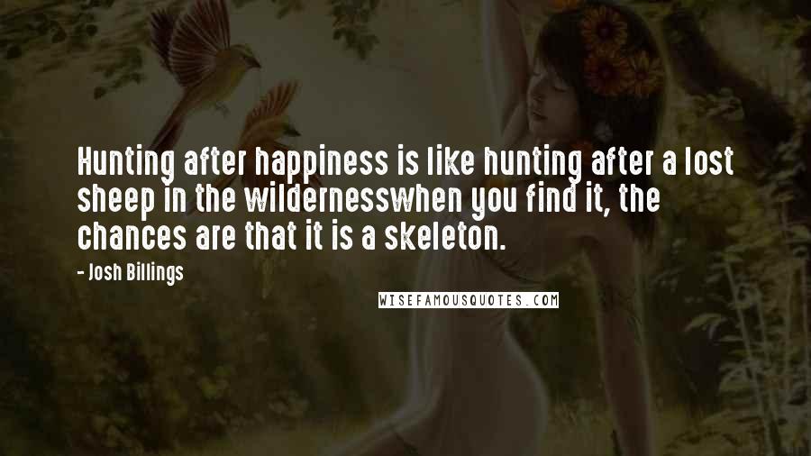 Josh Billings quotes: Hunting after happiness is like hunting after a lost sheep in the wildernesswhen you find it, the chances are that it is a skeleton.