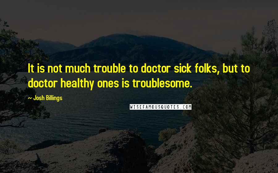 Josh Billings quotes: It is not much trouble to doctor sick folks, but to doctor healthy ones is troublesome.