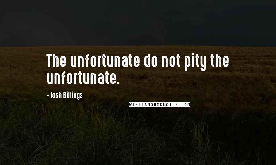 Josh Billings quotes: The unfortunate do not pity the unfortunate.