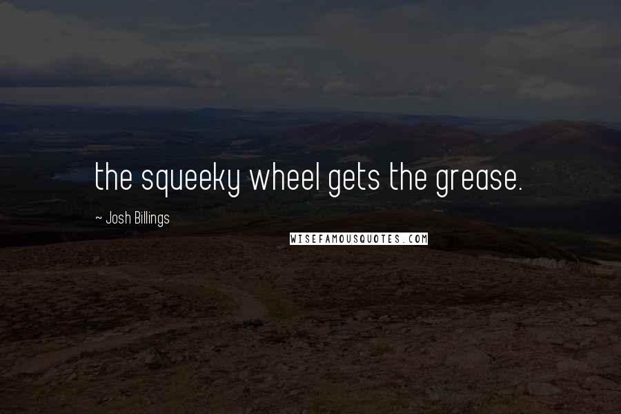 Josh Billings quotes: the squeeky wheel gets the grease.