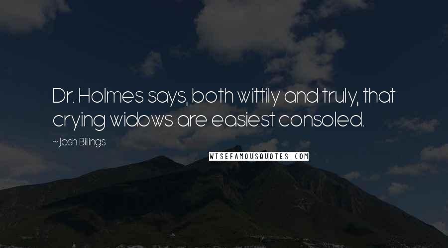 Josh Billings quotes: Dr. Holmes says, both wittily and truly, that crying widows are easiest consoled.