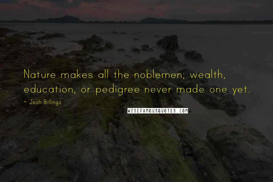 Josh Billings quotes: Nature makes all the noblemen; wealth, education, or pedigree never made one yet.