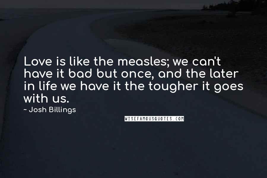 Josh Billings quotes: Love is like the measles; we can't have it bad but once, and the later in life we have it the tougher it goes with us.