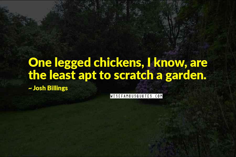 Josh Billings quotes: One legged chickens, I know, are the least apt to scratch a garden.